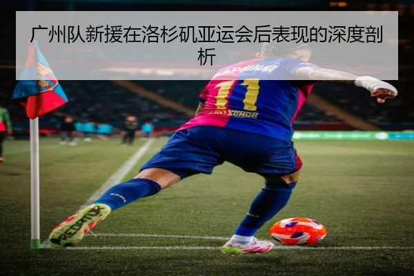 广州队新援在洛杉矶亚运会后表现的深度剖析